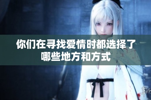 你们在寻找爱情时都选择了哪些地方和方式
