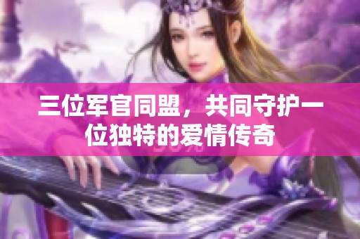 三位军官同盟，共同守护一位独特的爱情传奇