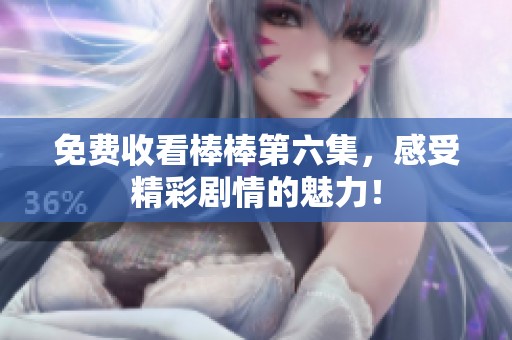 免费收看棒棒第六集，感受精彩剧情的魅力！