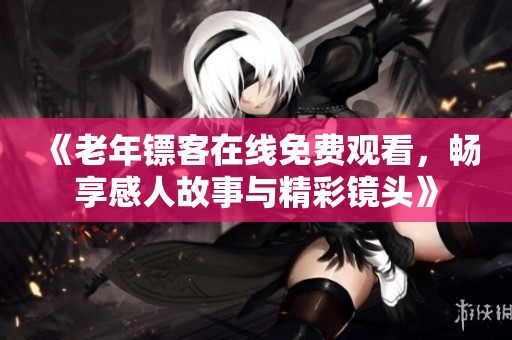 《老年镖客在线免费观看，畅享感人故事与精彩镜头》