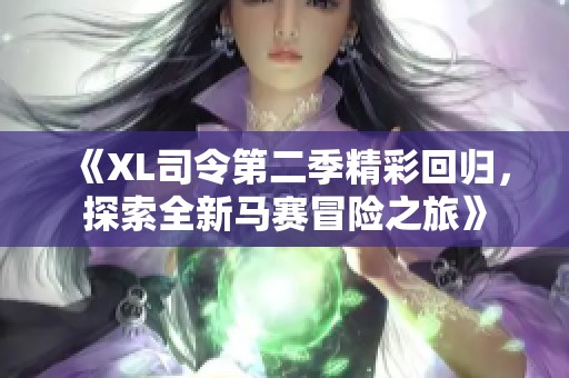 《XL司令第二季精彩回归，探索全新马赛冒险之旅》