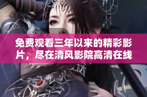 免费观看三年以来的精彩影片，尽在清风影院高清在线观看