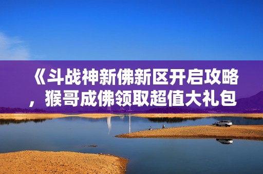 《斗战神新佛新区开启攻略，猴哥成佛领取超值大礼包》