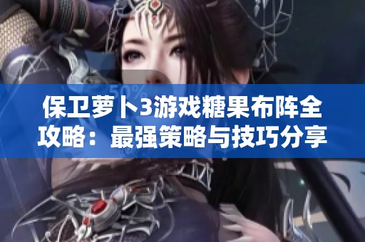 保卫萝卜3游戏糖果布阵全攻略：最强策略与技巧分享