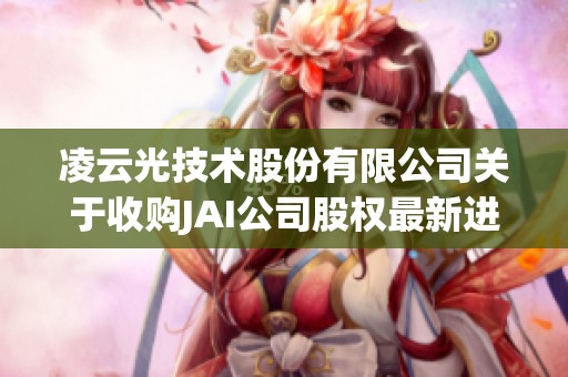 凌云光技术股份有限公司关于收购JAI公司股权最新进展说明