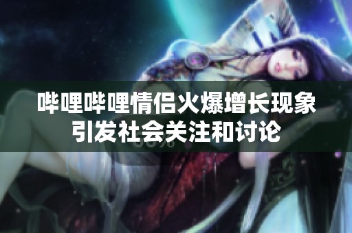哔哩哔哩情侣火爆增长现象引发社会关注和讨论