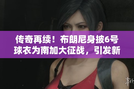 传奇再续！布朗尼身披6号球衣为南加大征战，引发新号码之谜