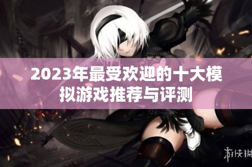 2023年最受欢迎的十大模拟游戏推荐与评测