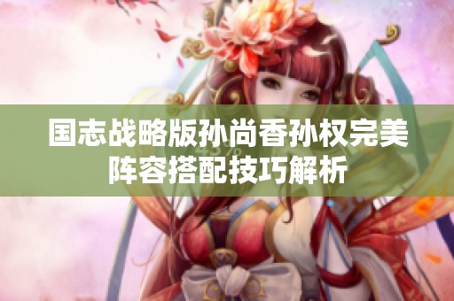 国志战略版孙尚香孙权完美阵容搭配技巧解析