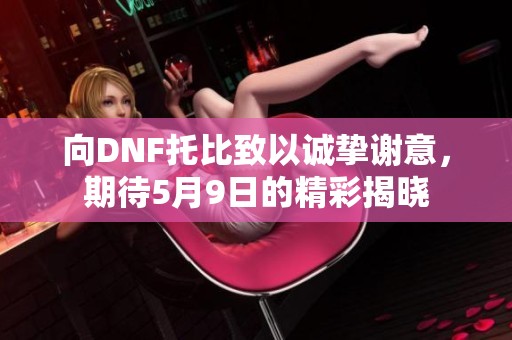 向DNF托比致以诚挚谢意，期待5月9日的精彩揭晓