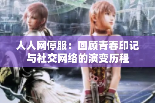 人人网停服：回顾青春印记与社交网络的演变历程
