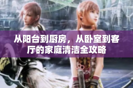 从阳台到厨房，从卧室到客厅的家庭清洁全攻略