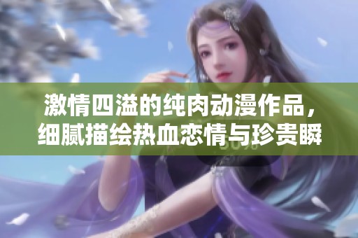 激情四溢的纯肉动漫作品，细腻描绘热血恋情与珍贵瞬间
