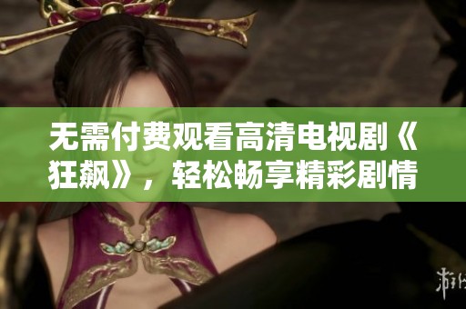 无需付费观看高清电视剧《狂飙》，轻松畅享精彩剧情