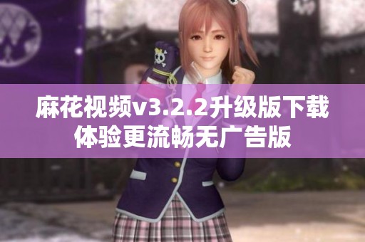 麻花视频v3.2.2升级版下载体验更流畅无广告版