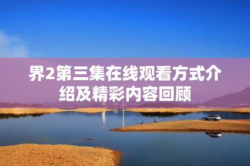 界2第三集在线观看方式介绍及精彩内容回顾
