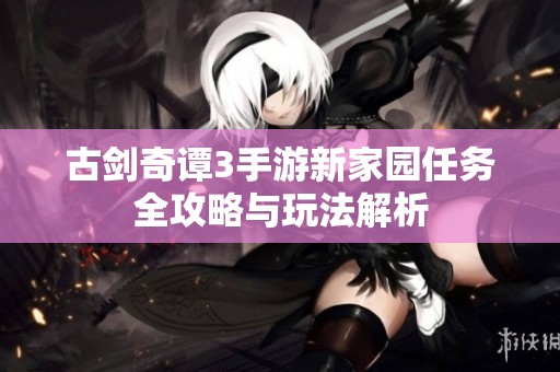 古剑奇谭3手游新家园任务全攻略与玩法解析