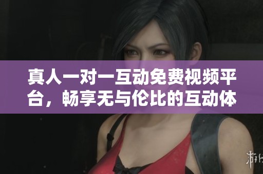 真人一对一互动免费视频平台，畅享无与伦比的互动体验