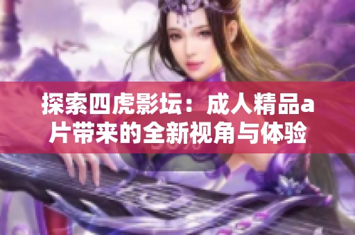 探索四虎影坛：成人精品a片带来的全新视角与体验