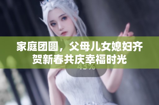 家庭团圆，父母儿女媳妇齐贺新春共庆幸福时光
