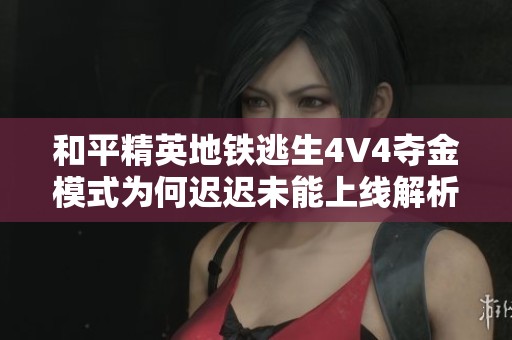 和平精英地铁逃生4V4夺金模式为何迟迟未能上线解析