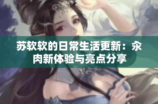 苏软软的日常生活更新：汆肉新体验与亮点分享