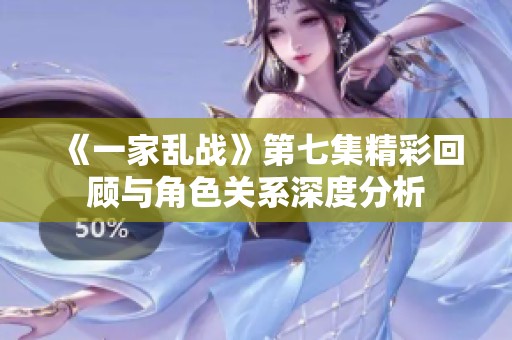 《一家乱战》第七集精彩回顾与角色关系深度分析