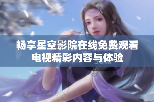 畅享星空影院在线免费观看电视精彩内容与体验