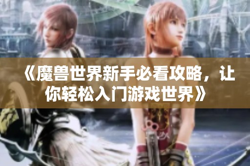 《魔兽世界新手必看攻略，让你轻松入门游戏世界》