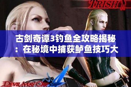 古剑奇谭3钓鱼全攻略揭秘：在秘境中捕获鲈鱼技巧大公开