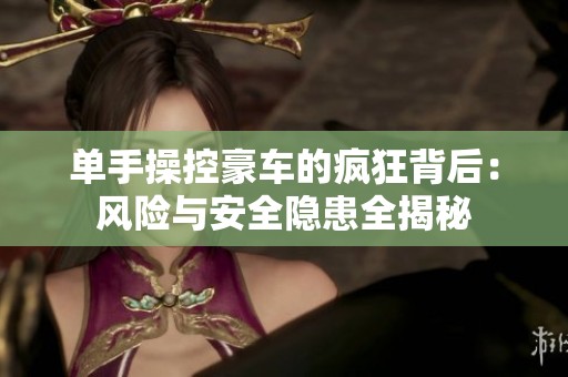 单手操控豪车的疯狂背后：风险与安全隐患全揭秘