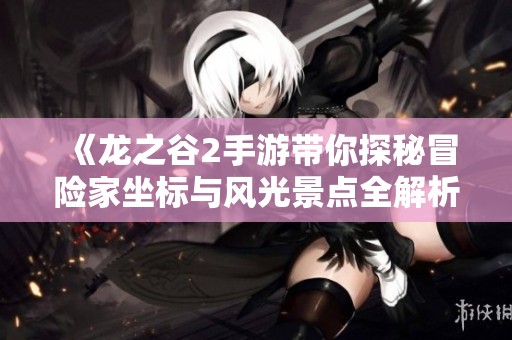 《龙之谷2手游带你探秘冒险家坐标与风光景点全解析》