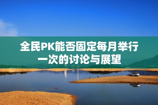 全民PK能否固定每月举行一次的讨论与展望