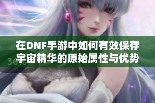 在DNF手游中如何有效保存宇宙精华的原始属性与优势技巧