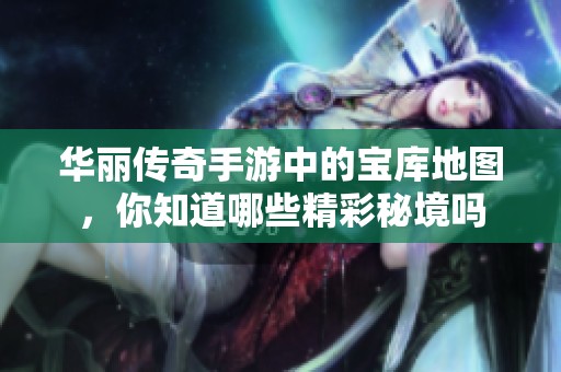 华丽传奇手游中的宝库地图，你知道哪些精彩秘境吗