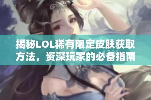 揭秘LOL稀有限定皮肤获取方法，资深玩家的必备指南
