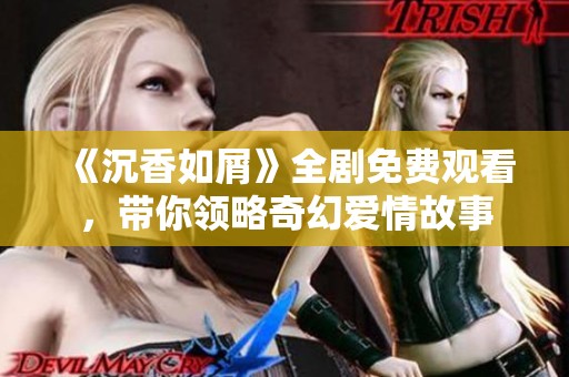 《沉香如屑》全剧免费观看，带你领略奇幻爱情故事