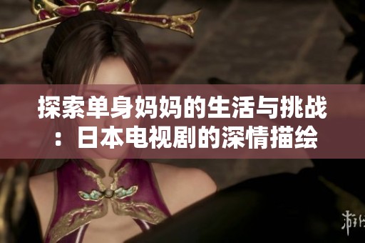 探索单身妈妈的生活与挑战：日本电视剧的深情描绘