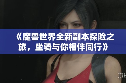 《魔兽世界全新副本探险之旅，坐骑与你相伴同行》