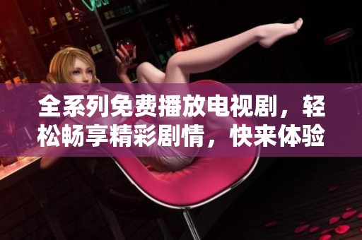 全系列免费播放电视剧，轻松畅享精彩剧情，快来体验吧！