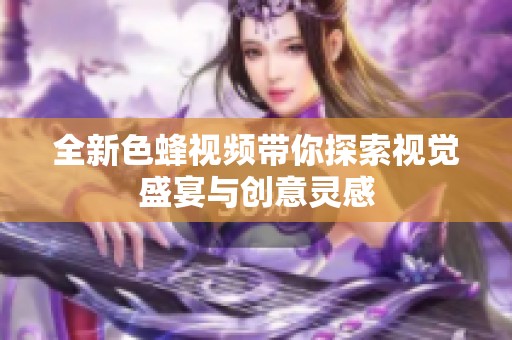全新色蜂视频带你探索视觉盛宴与创意灵感