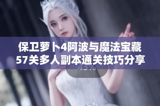 保卫萝卜4阿波与魔法宝藏57关多人副本通关技巧分享