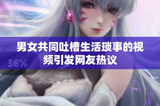 男女共同吐槽生活琐事的视频引发网友热议