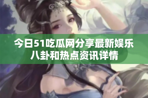 今日51吃瓜网分享最新娱乐八卦和热点资讯详情