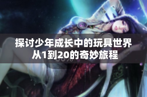 探讨少年成长中的玩具世界 从1到20的奇妙旅程