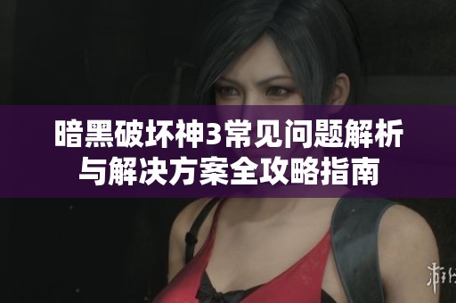 暗黑破坏神3常见问题解析与解决方案全攻略指南