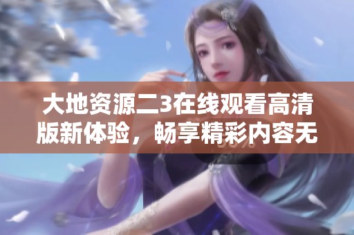 大地资源二3在线观看高清版新体验，畅享精彩内容无阻挡