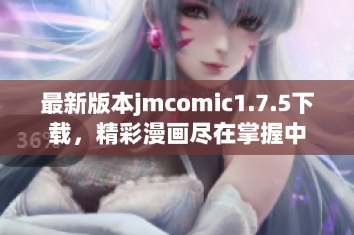 最新版本jmcomic1.7.5下载，精彩漫画尽在掌握中