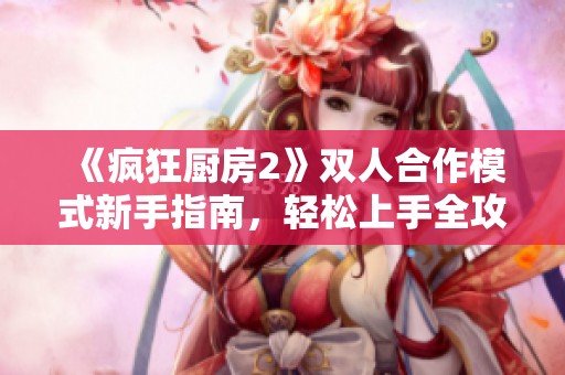 《疯狂厨房2》双人合作模式新手指南，轻松上手全攻略