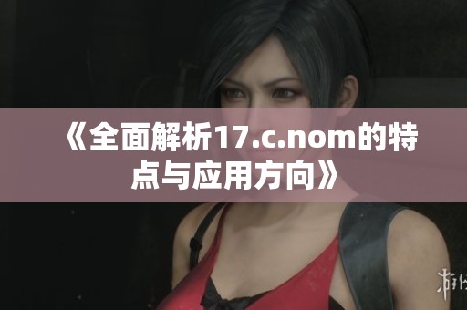 《全面解析17.c.nom的特点与应用方向》